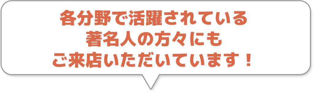 各分野で活躍されえいる著名人の方々にもご来店いただいています！